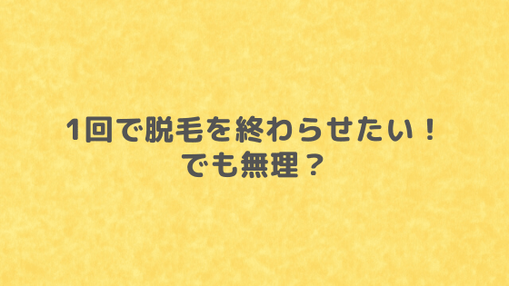 1回で終わる脱毛 があったら最高 あるの ないの その答えは